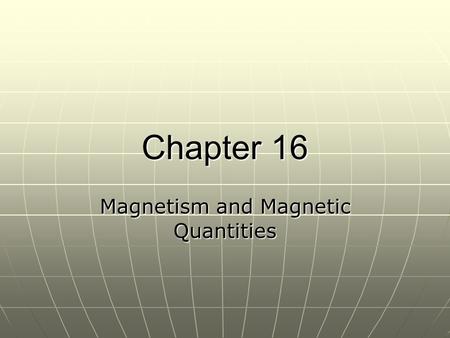 Chapter 16 Magnetism and Magnetic Quantities. Magnetism and Electricity You can’t have one without the other You can’t have one without the other Magnetism.