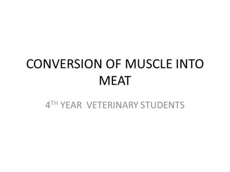 CONVERSION OF MUSCLE INTO MEAT 4 TH YEAR VETERINARY STUDENTS.