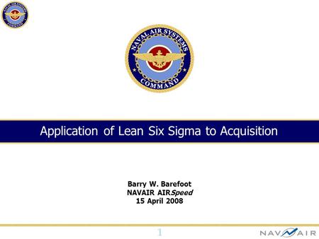 1 Barry W. Barefoot NAVAIR AIRSpeed 15 April 2008 Application of Lean Six Sigma to Acquisition.