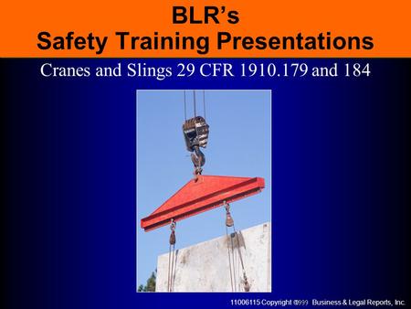 11006115 Copyright  Business & Legal Reports, Inc. BLR’s Safety Training Presentations Cranes and Slings 29 CFR 1910.179 and 184.