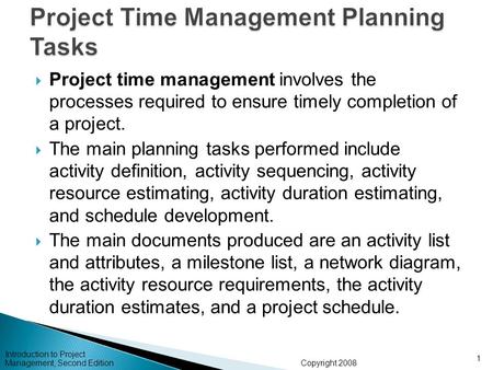 Copyright 2008 Introduction to Project Management, Second Edition 1  Project time management involves the processes required to ensure timely completion.