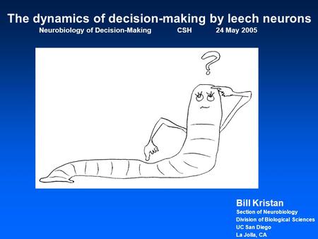 Bill Kristan Section of Neurobiology Division of Biological Sciences UC San Diego La Jolla, CA The dynamics of decision-making by leech neurons Neurobiology.
