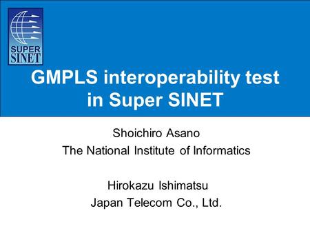 GMPLS interoperability test in Super SINET Shoichiro Asano The National Institute of Informatics Hirokazu Ishimatsu Japan Telecom Co., Ltd.