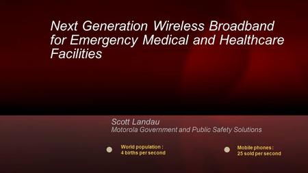 Next Generation Wireless Broadband for Emergency Medical and Healthcare Facilities Scott Landau Motorola Government and Public Safety Solutions Mobile.