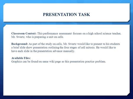 PRESENTATION TASK Classroom Context: This performance assessment focuses on a high school science teacher, Mr. Swartz, who is preparing a unit on cells.