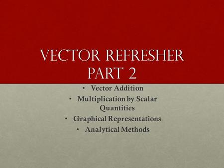 Vector Refresher Part 2 Vector Addition Vector Addition Multiplication by Scalar Quantities Multiplication by Scalar Quantities Graphical Representations.