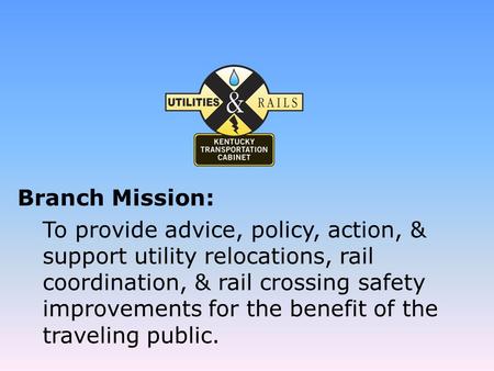 Branch Mission: To provide advice, policy, action, & support utility relocations, rail coordination, & rail crossing safety improvements for the benefit.