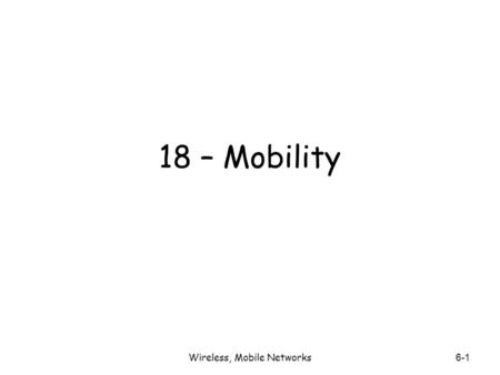 Wireless, Mobile Networks 6-1 18 – Mobility. Wireless, Mobile Networks6-2 Mobility: Vocabulary home network: permanent “home” of mobile (e.g., 128.119.40/24)