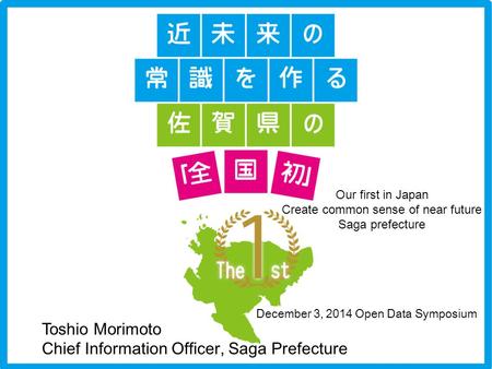 Copyright © 2014 Saga Prefecture. All Rights Reserved. Toshio Morimoto Chief Information Officer, Saga Prefecture December 3, 2014 Open Data Symposium.