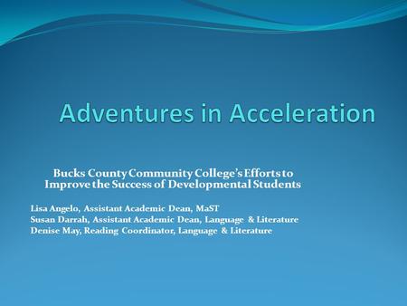 Bucks County Community College’s Efforts to Improve the Success of Developmental Students Lisa Angelo, Assistant Academic Dean, MaST Susan Darrah, Assistant.
