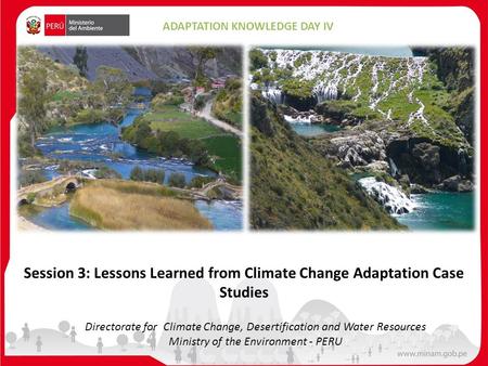 Directorate for Climate Change, Desertification and Water Resources Ministry of the Environment - PERU ADAPTATION KNOWLEDGE DAY IV Session 3: Lessons Learned.