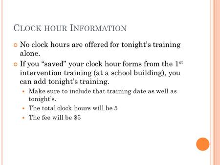 C LOCK HOUR I NFORMATION No clock hours are offered for tonight’s training alone. If you “saved” your clock hour forms from the 1 st intervention training.
