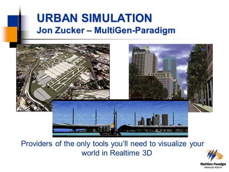URBAN SIMULATION Jon Zucker – MultiGen-Paradigm Providers of the only tools you’ll need to visualize your world in Realtime 3D.