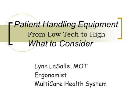 Patient Handling Equipment From Low Tech to High What to Consider Lynn LaSalle, MOT Ergonomist MultiCare Health System.