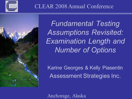 CLEAR 2008 Annual Conference Anchorage, Alaska Fundamental Testing Assumptions Revisited: Examination Length and Number of Options Karine Georges & Kelly.
