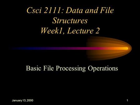 January 13, 20001 Csci 2111: Data and File Structures Week1, Lecture 2 Basic File Processing Operations.