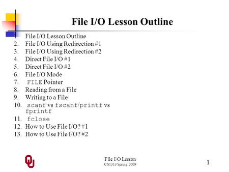File I/O Lesson CS1313 Spring 2009 1 File I/O Lesson Outline 1.File I/O Lesson Outline 2.File I/O Using Redirection #1 3.File I/O Using Redirection #2.