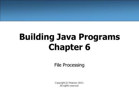 Building Java Programs Chapter 6 File Processing Copyright (c) Pearson 2013. All rights reserved.