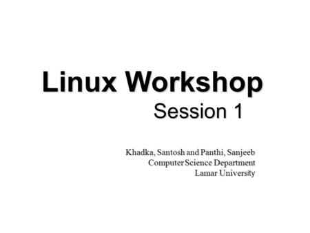 Linux Workshop Session 1 Khadka, Santosh and Panthi, Sanjeeb Computer Science Department Lamar Univers Lamar Univers ity.