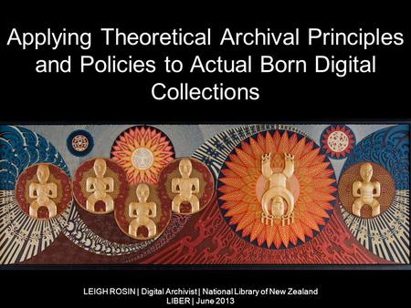 Applying Theoretical Archival Principles and Policies to Actual Born Digital Collections LEIGH ROSIN | Digital Archivist | National Library of New Zealand.