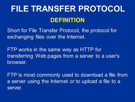 FILE TRANSFER PROTOCOL Short for File Transfer Protocol, the protocol for exchanging files over the Internet. FTP works in the same way as HTTP for transferring.