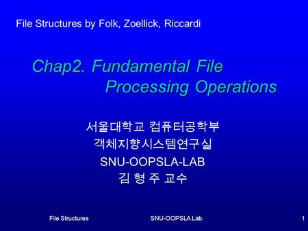 File StructuresSNU-OOPSLA Lab.1 Chap2. Fundamental File Processing Operations 서울대학교 컴퓨터공학부 객체지향시스템연구실 SNU-OOPSLA-LAB 김 형 주 교수 File Structures by Folk,