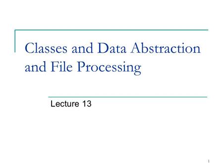 1 Classes and Data Abstraction and File Processing Lecture 13.