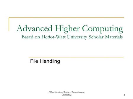 Alford Academy Business Education and Computing1 Advanced Higher Computing Based on Heriot-Watt University Scholar Materials File Handling.