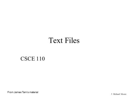 J. Michael Moore Text Files CSCE 110 From James Tam’s material.