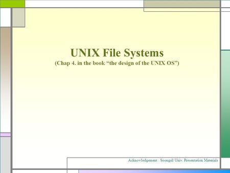 UNIX File Systems (Chap 4. in the book “the design of the UNIX OS”) Acknowledgement : Soongsil Univ. Presentation Materials.