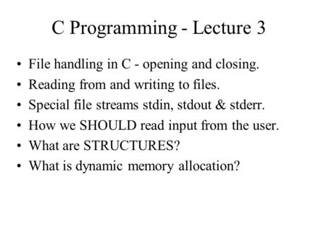 C Programming - Lecture 3 File handling in C - opening and closing. Reading from and writing to files. Special file streams stdin, stdout & stderr. How.