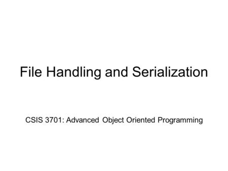 File Handling and Serialization CSIS 3701: Advanced Object Oriented Programming.