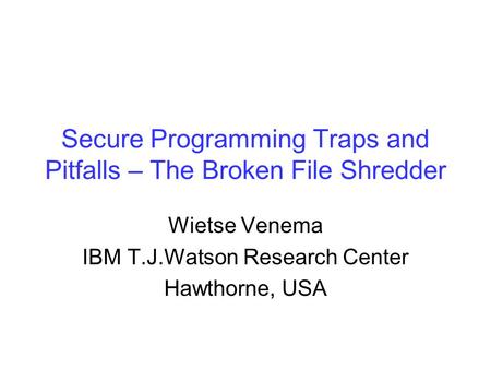 Secure Programming Traps and Pitfalls – The Broken File Shredder Wietse Venema IBM T.J.Watson Research Center Hawthorne, USA.