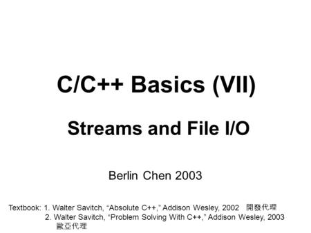 C/C++ Basics (VII) Streams and File I/O Berlin Chen 2003 Textbook: 1. Walter Savitch, “Absolute C++,” Addison Wesley, 2002 開發代理 2. Walter Savitch, “Problem.