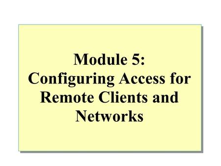 Module 5: Configuring Access for Remote Clients and Networks.