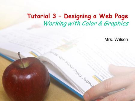 Tutorial 3 – Designing a Web Page Working with Color & Graphics Mrs. Wilson.