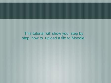 This tutorial will show you, step by step, how to upload a file to Moodle.