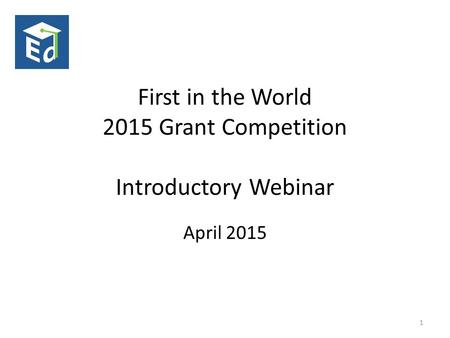 First in the World 2015 Grant Competition Introductory Webinar April 2015 1.
