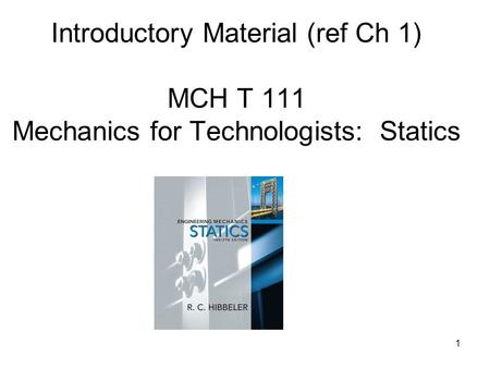 Introductory Material (ref Ch 1) MCH T 111 Mechanics for Technologists: Statics 1.