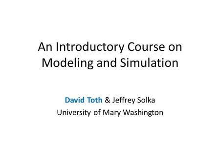 An Introductory Course on Modeling and Simulation David Toth & Jeffrey Solka University of Mary Washington.