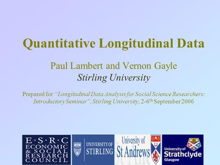 Quantitative Longitudinal Data Paul Lambert and Vernon Gayle Stirling University Prepared for “Longitudinal Data Analysis for Social Science Researchers:
