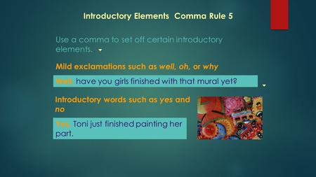 Introductory Elements Comma Rule 5 Use a comma to set off certain introductory elements. Well, have you girls finished with that mural yet? Yes, Toni just.