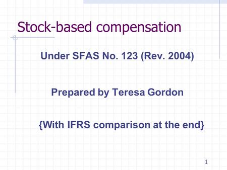 1 Stock-based compensation Under SFAS No. 123 (Rev. 2004) Prepared by Teresa Gordon {With IFRS comparison at the end}