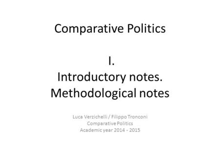 Comparative Politics I. Introductory notes. Methodological notes Luca Verzichelli / Filippo Tronconi Comparative Politics Academic year 2014 - 2015.