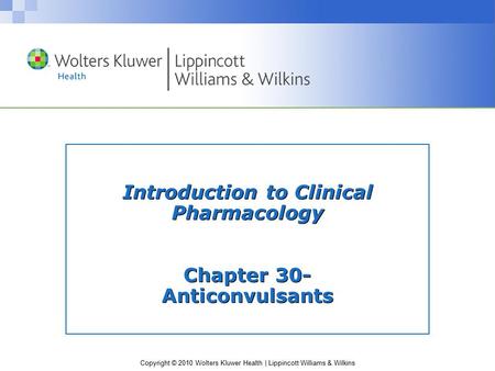 Copyright © 2010 Wolters Kluwer Health | Lippincott Williams & Wilkins Introduction to Clinical Pharmacology Chapter 30- Anticonvulsants.