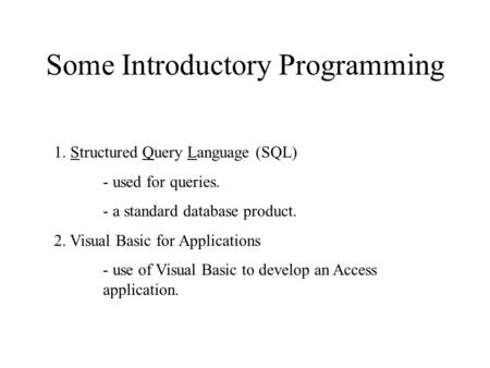 Some Introductory Programming 1. Structured Query Language (SQL) - used for queries. - a standard database product. 2. Visual Basic for Applications -