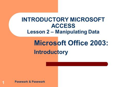 Pasewark & Pasewark Microsoft Office 2003: Introductory 1 INTRODUCTORY MICROSOFT ACCESS Lesson 2 – Manipulating Data.