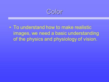 Color To understand how to make realistic images, we need a basic understanding of the physics and physiology of vision.
