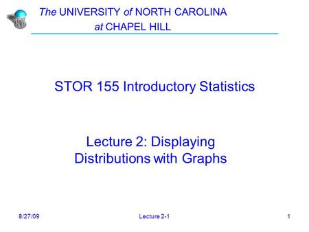 8/27/09Lecture 2-11 STOR 155 Introductory Statistics Lecture 2: Displaying Distributions with Graphs The UNIVERSITY of NORTH CAROLINA at CHAPEL HILL.