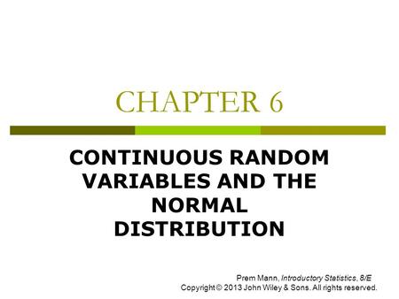 CHAPTER 6 CONTINUOUS RANDOM VARIABLES AND THE NORMAL DISTRIBUTION Prem Mann, Introductory Statistics, 8/E Copyright © 2013 John Wiley & Sons. All rights.